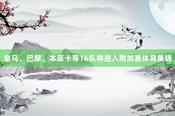 皇马、巴黎、本菲卡等16队将进入附加赛体育集锦
