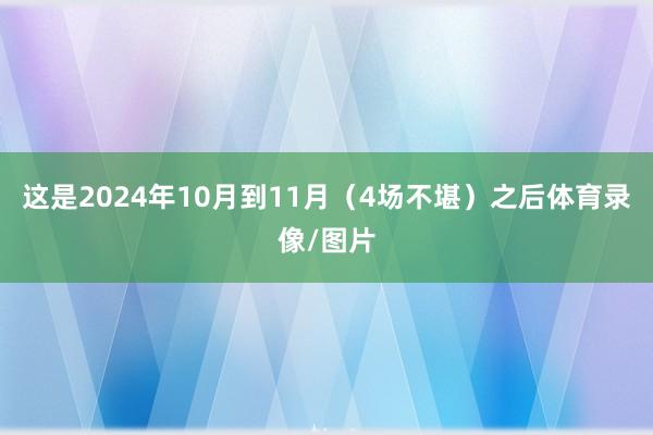 这是2024年10月到11月(4场不堪)之后体育录像/图片