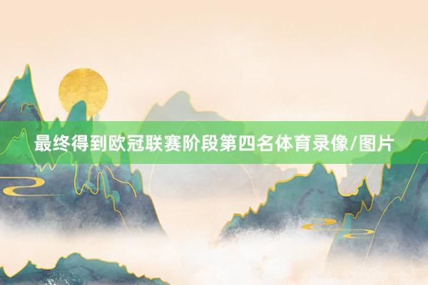 最终得到欧冠联赛阶段第四名体育录像/图片