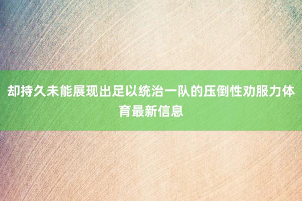 却持久未能展现出足以统治一队的压倒性劝服力体育最新信息
