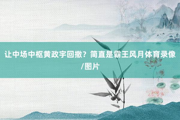 让中场中枢黄政宇回撤？简直是霸王风月体育录像/图片