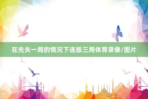 在先失一局的情况下连扳三局体育录像/图片
