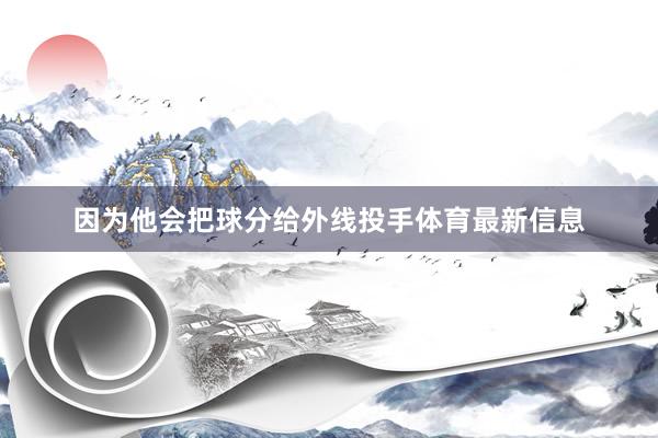 因为他会把球分给外线投手体育最新信息