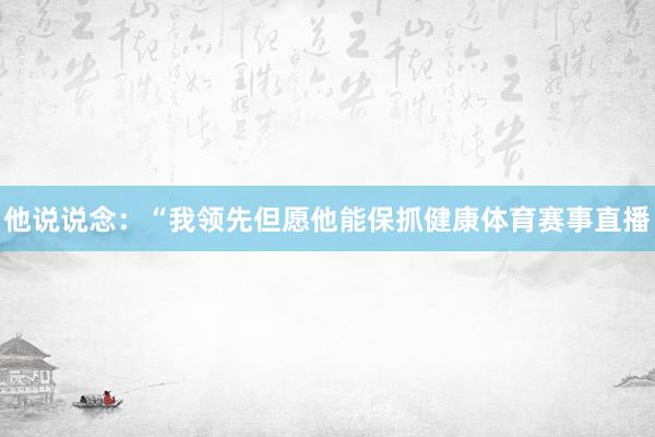 他说说念：“我领先但愿他能保抓健康体育赛事直播