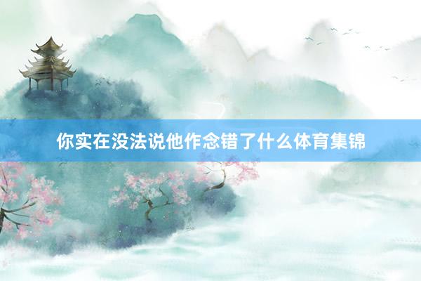你实在没法说他作念错了什么体育集锦