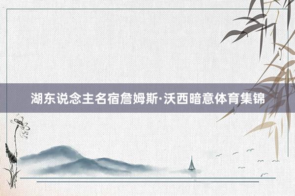 湖东说念主名宿詹姆斯·沃西暗意体育集锦