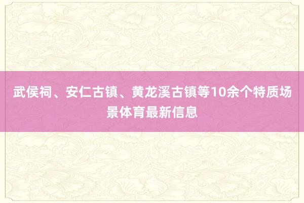 武侯祠、安仁古镇、黄龙溪古镇等10余个特质场景体育最新信息