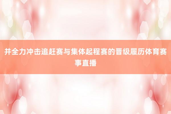 并全力冲击追赶赛与集体起程赛的晋级履历体育赛事直播
