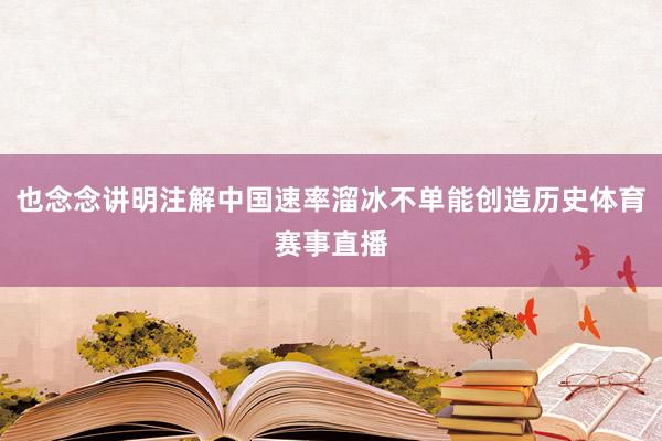 也念念讲明注解中国速率溜冰不单能创造历史体育赛事直播