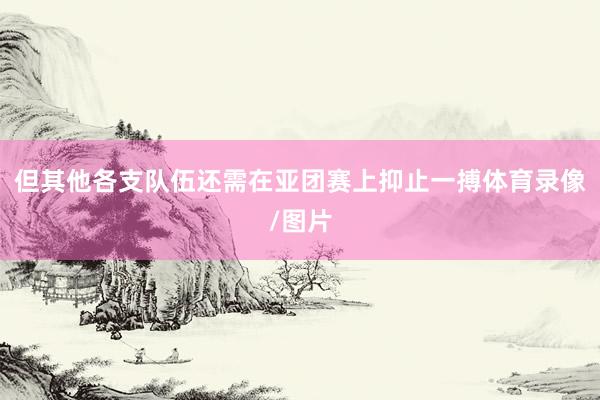 但其他各支队伍还需在亚团赛上抑止一搏体育录像/图片