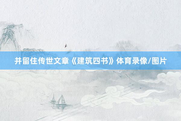 并留住传世文章《建筑四书》体育录像/图片
