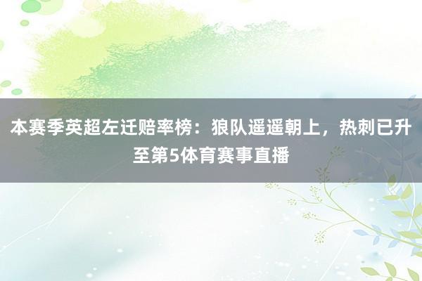 本赛季英超左迁赔率榜:狼队遥遥朝上,热刺已升至第5体育赛事直播