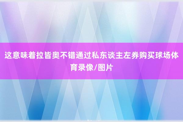 这意味着拉皆奥不错通过私东谈主左券购买球场体育录像/图片