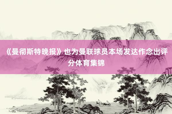 《曼彻斯特晚报》也为曼联球员本场发达作念出评分体育集锦