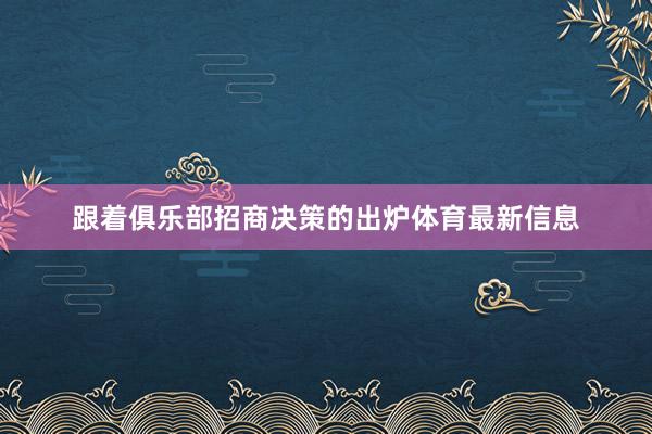 跟着俱乐部招商决策的出炉体育最新信息
