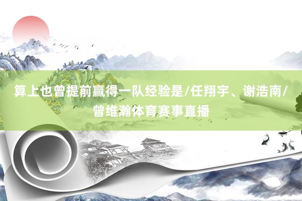 算上也曾提前赢得一队经验是/任翔宇、谢浩南/曾维瀚体育赛事直播