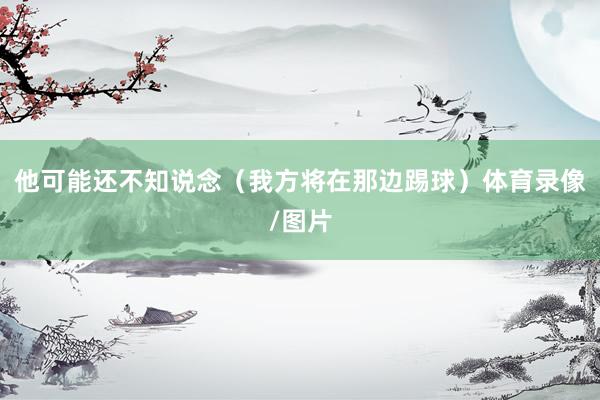他可能还不知说念（我方将在那边踢球）体育录像/图片