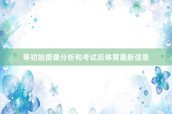 等初始摄像分析和考试后体育最新信息