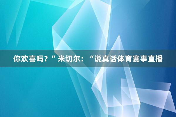 你欢喜吗？”米切尔：“说真话体育赛事直播