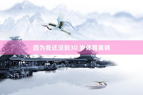 因为我还没到30 岁体育集锦