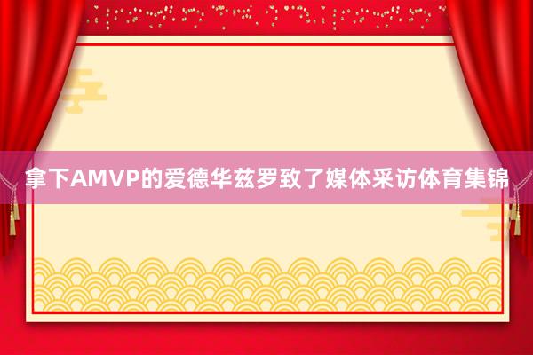 拿下AMVP的爱德华兹罗致了媒体采访体育集锦