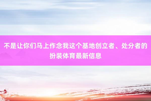 不是让你们马上作念我这个基地创立者、处分者的扮装体育最新信息