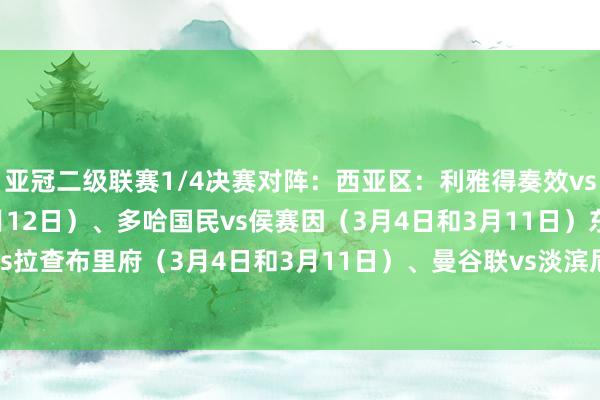 亚冠二级联赛1/4决赛对阵：西亚区：利雅得奏效vs迪拜祷告（3月5日和3月12日）、多哈国民vs侯赛因（3月4日和3月11日）东亚区：大阪钢巴vs拉查布里府（3月4日和3月11日）、曼谷联vs淡滨尼流浪（3月5日和3月12日）    体育最新信息