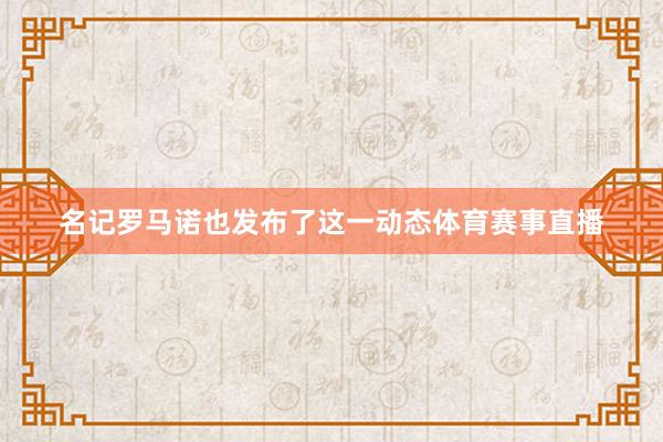 名记罗马诺也发布了这一动态体育赛事直播