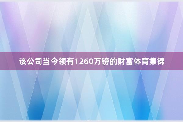 该公司当今领有1260万镑的财富体育集锦