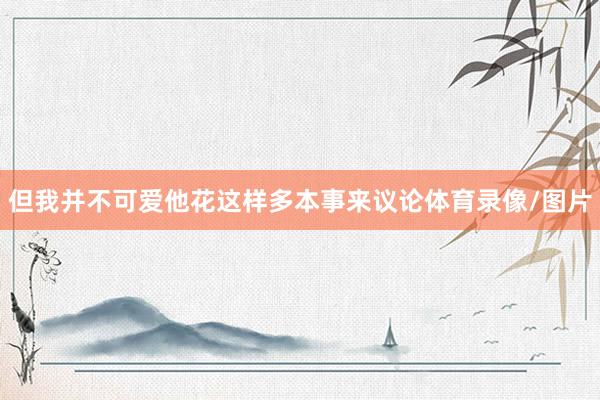 但我并不可爱他花这样多本事来议论体育录像/图片