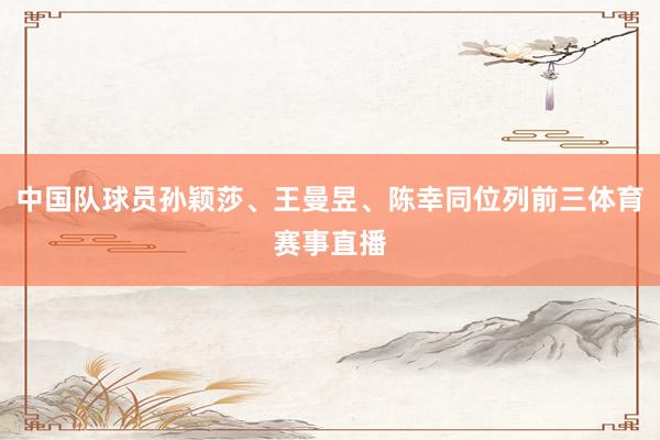 中国队球员孙颖莎、王曼昱、陈幸同位列前三体育赛事直播