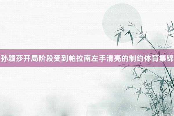 孙颖莎开局阶段受到帕拉南左手清亮的制约体育集锦