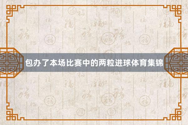 包办了本场比赛中的两粒进球体育集锦