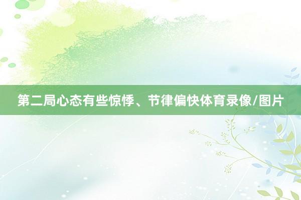 第二局心态有些惊悸、节律偏快体育录像/图片