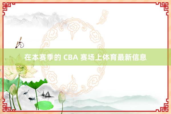 在本赛季的 CBA 赛场上体育最新信息