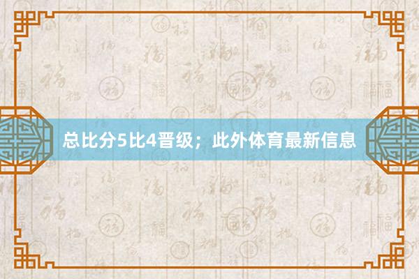 总比分5比4晋级；此外体育最新信息