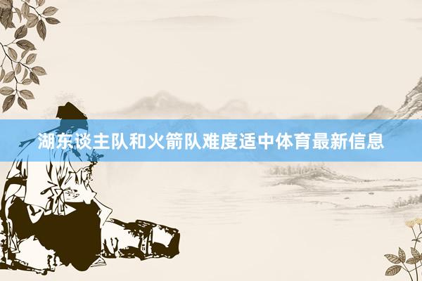 湖东谈主队和火箭队难度适中体育最新信息