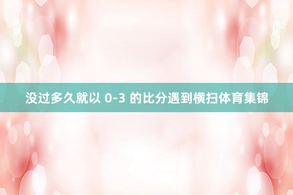 没过多久就以 0-3 的比分遇到横扫体育集锦