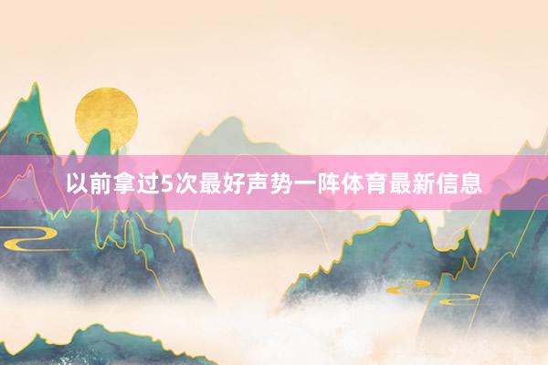 以前拿过5次最好声势一阵体育最新信息