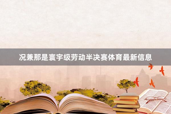 况兼那是寰宇级劳动半决赛体育最新信息