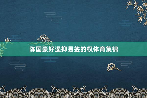 陈国豪好遏抑易签的权体育集锦