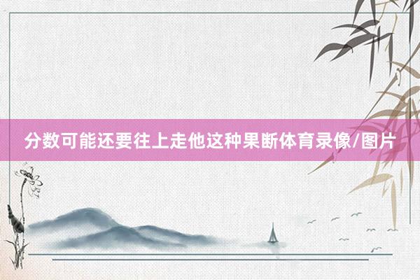 分数可能还要往上走他这种果断体育录像/图片