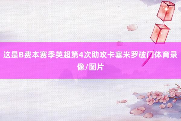 这是B费本赛季英超第4次助攻卡塞米罗破门体育录像/图片