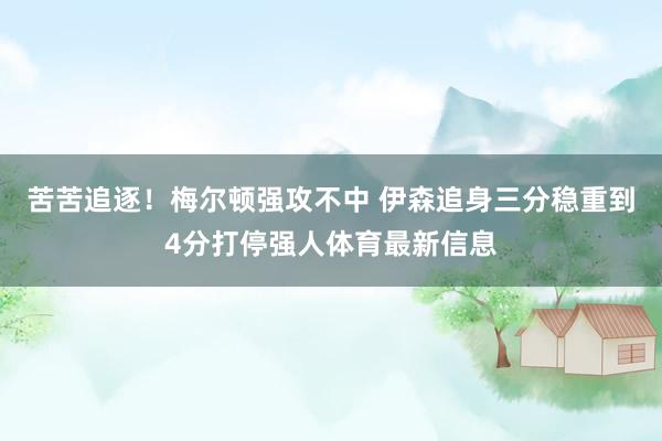 苦苦追逐！梅尔顿强攻不中 伊森追身三分稳重到4分打停强人体育最新信息