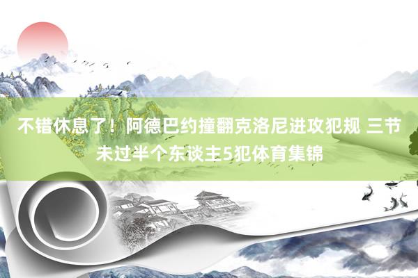 不错休息了！阿德巴约撞翻克洛尼进攻犯规 三节未过半个东谈主5犯体育集锦