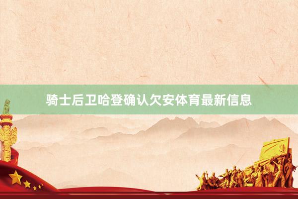 骑士后卫哈登确认欠安体育最新信息