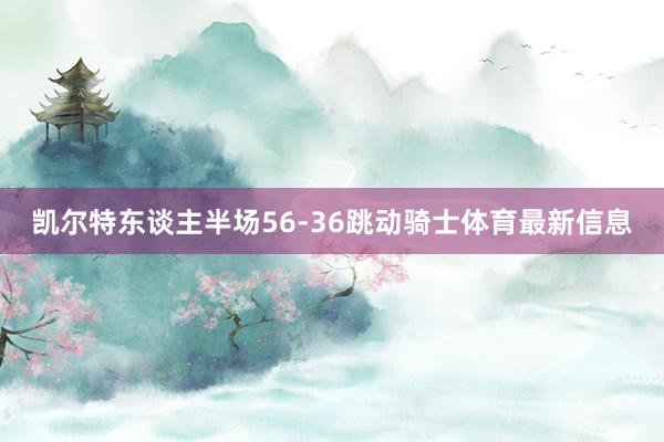 凯尔特东谈主半场56-36跳动骑士体育最新信息
