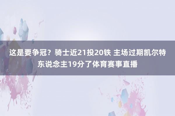 这是要争冠？骑士近21投20铁 主场过期凯尔特东说念主19分了体育赛事直播