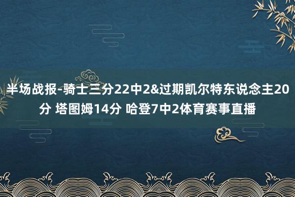 半场战报-骑士三分22中2&过期凯尔特东说念主20分 塔图姆14分 哈登7中2体育赛事直播