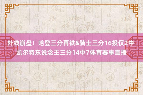 外线崩盘！哈登三分再铁&骑士三分16投仅2中 凯尔特东说念主三分14中7体育赛事直播